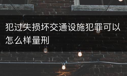 犯过失损坏交通设施犯罪可以怎么样量刑