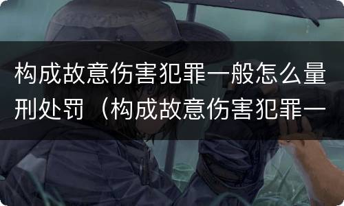 构成故意伤害犯罪一般怎么量刑处罚（构成故意伤害犯罪一般怎么量刑处罚）