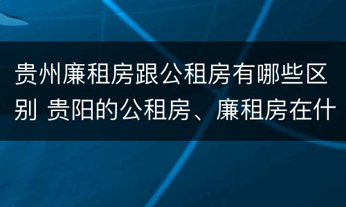 贵州廉租房跟公租房有哪些区别 贵阳的公租房、廉租房在什么地方?