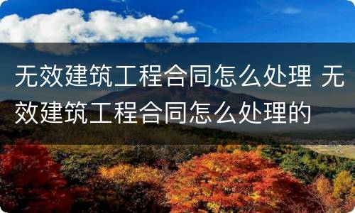 无效建筑工程合同怎么处理 无效建筑工程合同怎么处理的
