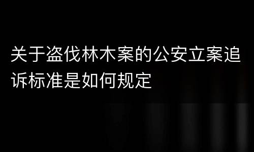 关于盗伐林木案的公安立案追诉标准是如何规定