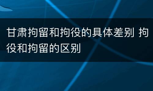 甘肃拘留和拘役的具体差别 拘役和拘留的区别