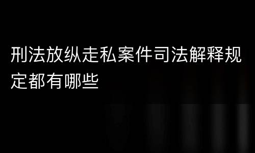 刑法放纵走私案件司法解释规定都有哪些