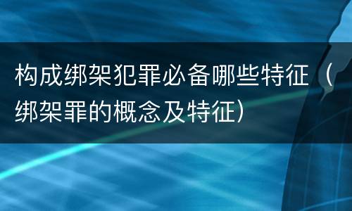 构成绑架犯罪必备哪些特征（绑架罪的概念及特征）