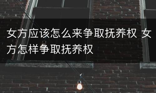 女方应该怎么来争取抚养权 女方怎样争取抚养权