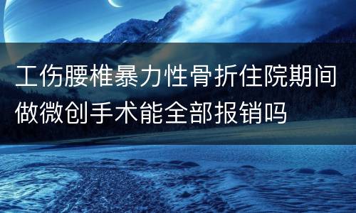 工伤腰椎暴力性骨折住院期间做微创手术能全部报销吗