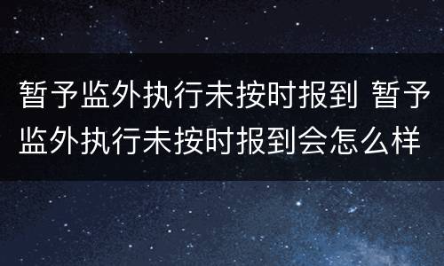 暂予监外执行未按时报到 暂予监外执行未按时报到会怎么样