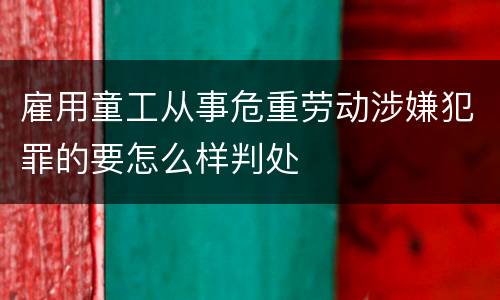 雇用童工从事危重劳动涉嫌犯罪的要怎么样判处