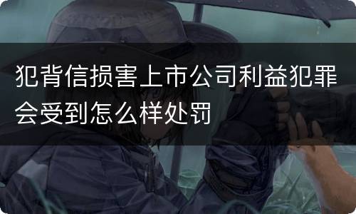 犯背信损害上市公司利益犯罪会受到怎么样处罚