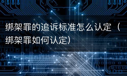 绑架罪的追诉标准怎么认定（绑架罪如何认定）