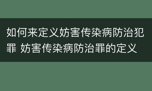 如何来定义妨害传染病防治犯罪 妨害传染病防治罪的定义