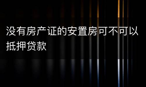 没有房产证的安置房可不可以抵押贷款