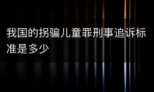 我国的拐骗儿童罪刑事追诉标准是多少