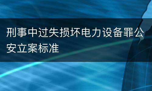 刑事中过失损坏电力设备罪公安立案标准