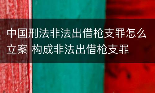 中国刑法非法出借枪支罪怎么立案 构成非法出借枪支罪