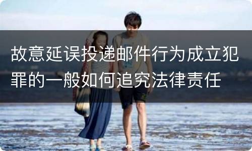 故意延误投递邮件行为成立犯罪的一般如何追究法律责任