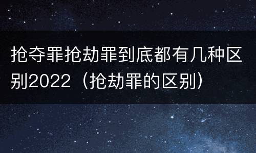 抢夺罪抢劫罪到底都有几种区别2022（抢劫罪的区别）