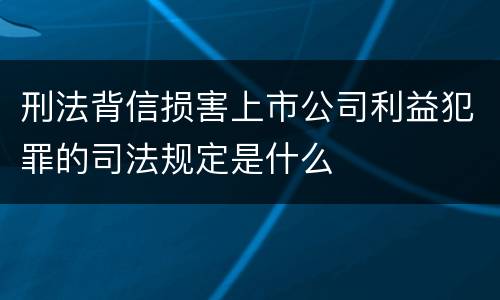 刑法背信损害上市公司利益犯罪的司法规定是什么