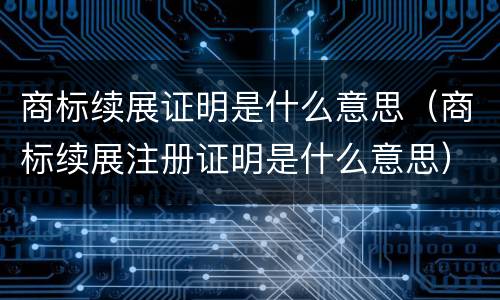 商标续展证明是什么意思（商标续展注册证明是什么意思）