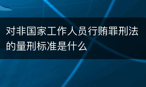 对非国家工作人员行贿罪刑法的量刑标准是什么