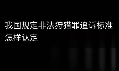 我国规定非法狩猎罪追诉标准怎样认定