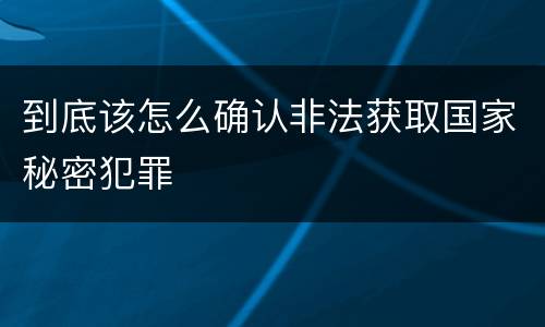 到底该怎么确认非法获取国家秘密犯罪