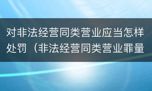 对非法经营同类营业应当怎样处罚（非法经营同类营业罪量刑标准）