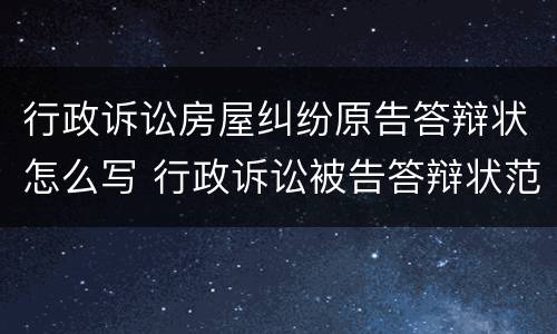 行政诉讼房屋纠纷原告答辩状怎么写 行政诉讼被告答辩状范文