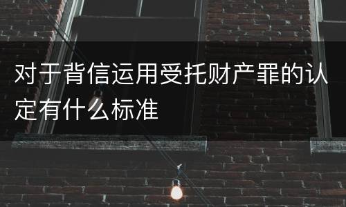 对于背信运用受托财产罪的认定有什么标准