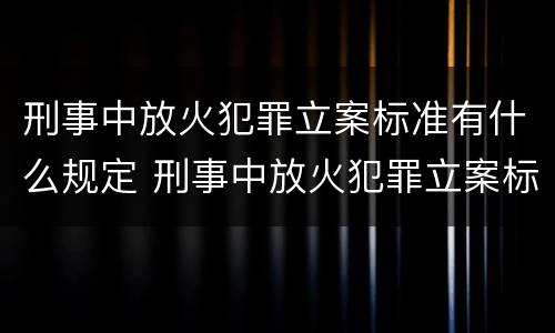 刑事中放火犯罪立案标准有什么规定 刑事中放火犯罪立案标准有什么规定吗