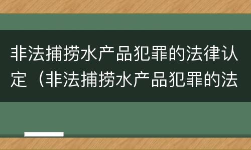 非法捕捞水产品犯罪的法律认定（非法捕捞水产品犯罪的法律认定依据）