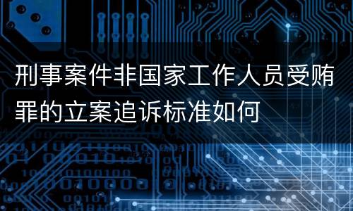 刑事案件非国家工作人员受贿罪的立案追诉标准如何