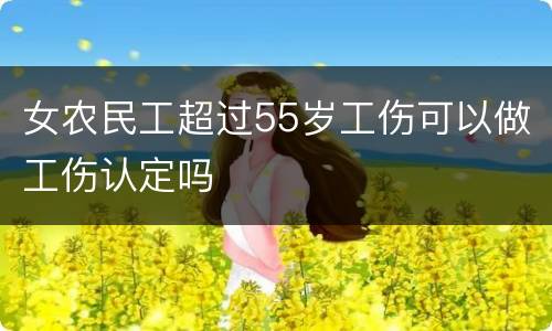 女农民工超过55岁工伤可以做工伤认定吗