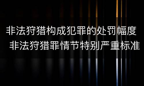 非法狩猎构成犯罪的处罚幅度 非法狩猎罪情节特别严重标准