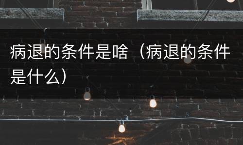 病退的条件是啥（病退的条件是什么）