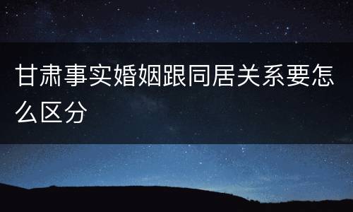 甘肃事实婚姻跟同居关系要怎么区分