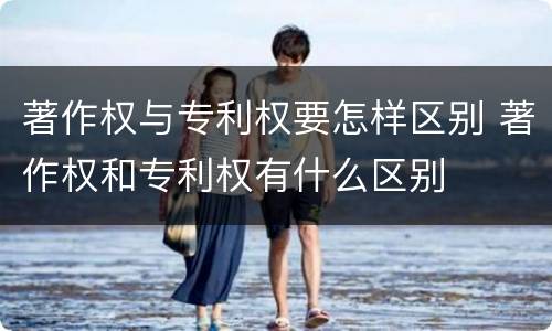著作权与专利权要怎样区别 著作权和专利权有什么区别
