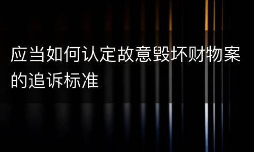 应当如何认定故意毁坏财物案的追诉标准