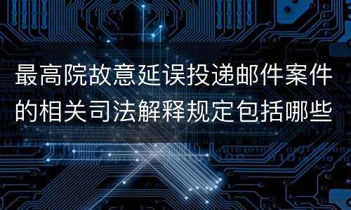 最高院故意延误投递邮件案件的相关司法解释规定包括哪些