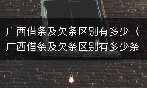 广西借条及欠条区别有多少（广西借条及欠条区别有多少条）