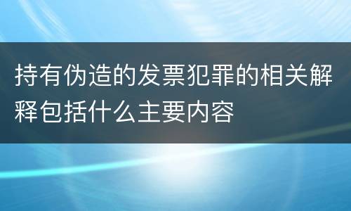 持有伪造的发票犯罪的相关解释包括什么主要内容