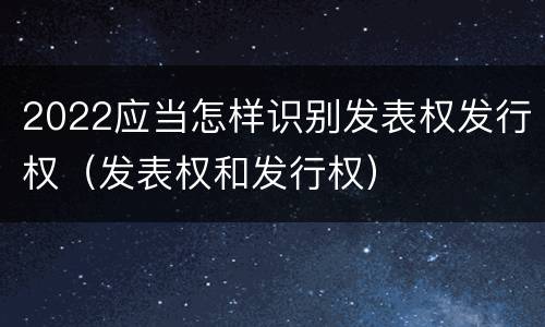 2022应当怎样识别发表权发行权（发表权和发行权）