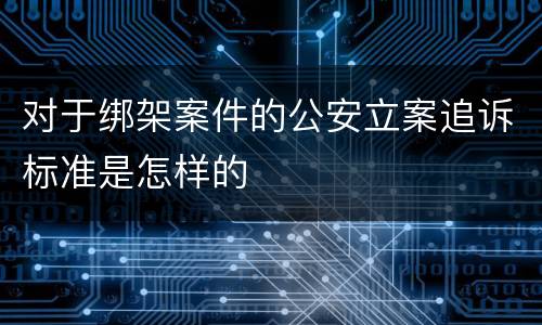 对于绑架案件的公安立案追诉标准是怎样的