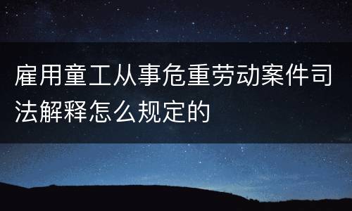 雇用童工从事危重劳动案件司法解释怎么规定的