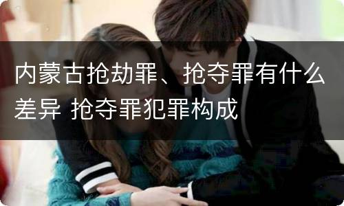 内蒙古抢劫罪、抢夺罪有什么差异 抢夺罪犯罪构成