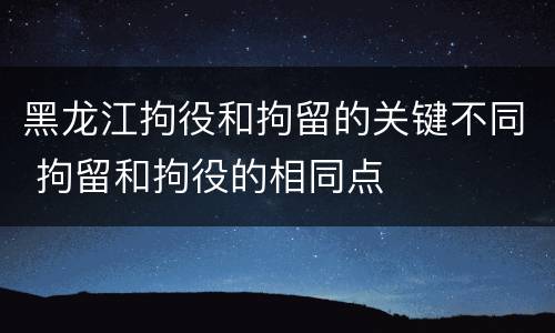 黑龙江拘役和拘留的关键不同 拘留和拘役的相同点