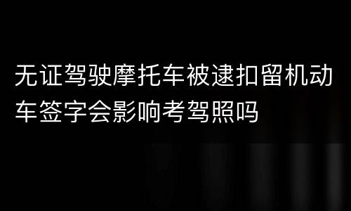 无证驾驶摩托车被逮扣留机动车签字会影响考驾照吗