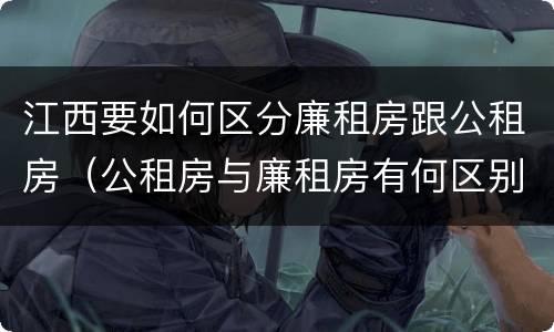 江西要如何区分廉租房跟公租房（公租房与廉租房有何区别）