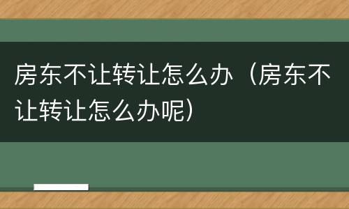 房东不让转让怎么办（房东不让转让怎么办呢）