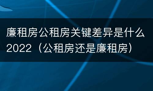 廉租房公租房关键差异是什么2022（公租房还是廉租房）